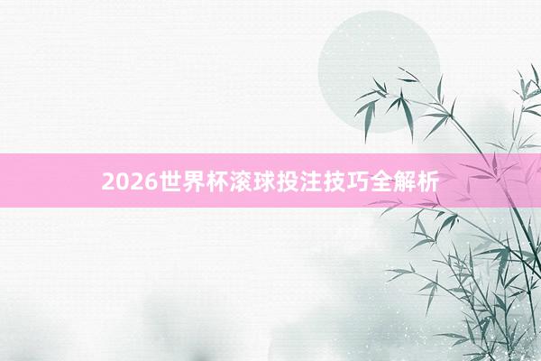 2026世界杯滚球投注技巧全解析